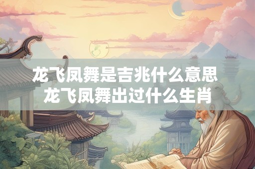 龙飞凤舞是吉兆什么意思 龙飞凤舞出过什么生肖