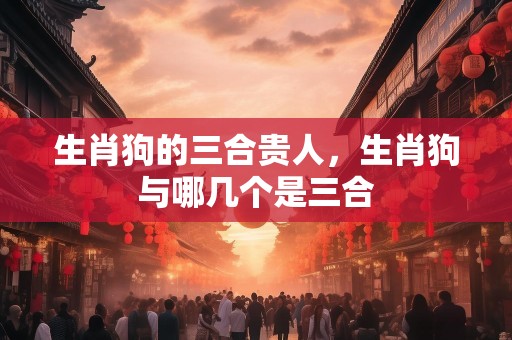 生肖狗的三合贵人，生肖狗与哪几个是三合