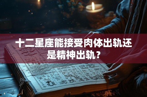十二星座能接受肉体出轨还是精神出轨？