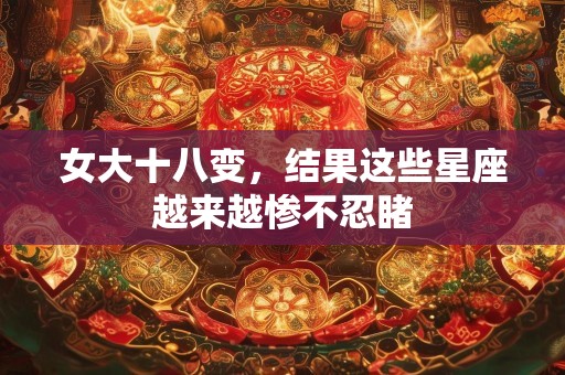 女大十八变，结果这些星座越来越惨不忍睹