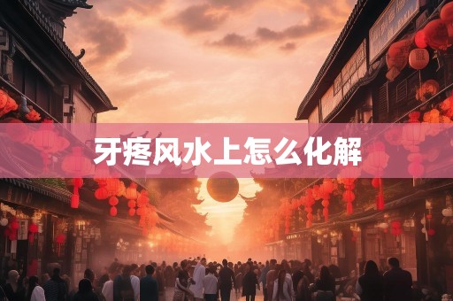 牙疼风水上怎么化解