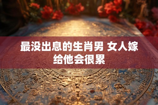 最没出息的生肖男 女人嫁给他会很累