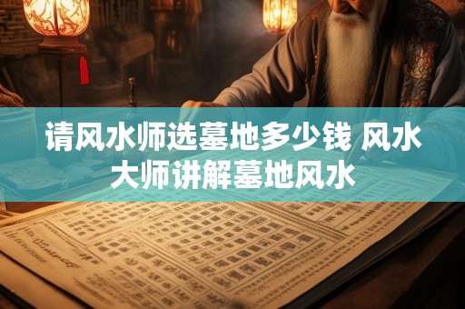 请风水师选墓地多少钱 风水大师讲解墓地风水