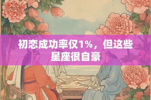 初恋成功率仅1%，但这些星座很自豪