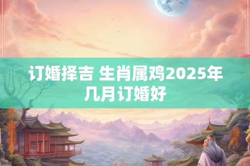 订婚择吉 生肖属鸡2025年几月订婚好
