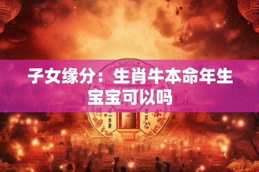 子女缘分：生肖牛本命年生宝宝可以吗