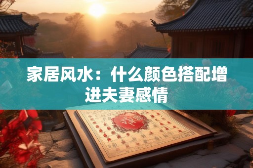 家居风水：什么颜色搭配增进夫妻感情