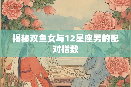 揭秘双鱼女与12星座男的配对指数