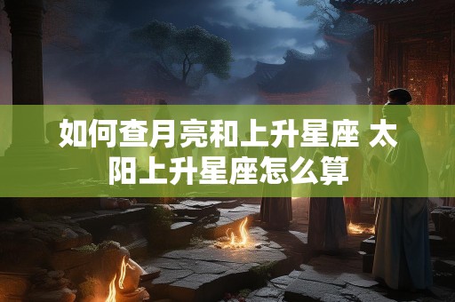 如何查月亮和上升星座 太阳上升星座怎么算