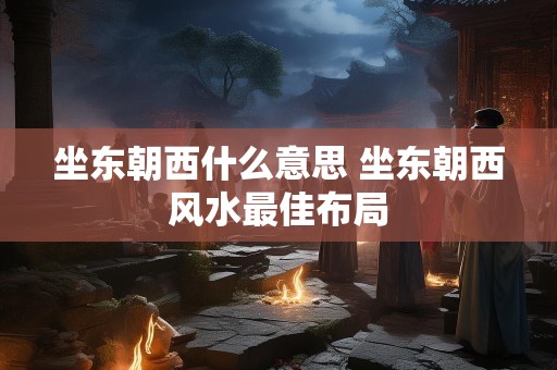 坐东朝西什么意思 坐东朝西风水最佳布局