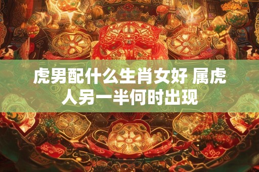 虎男配什么生肖女好 属虎人另一半何时出现