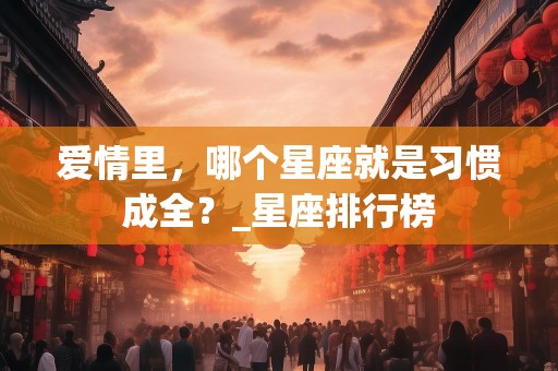 爱情里，哪个星座就是习惯成全？_星座排行榜