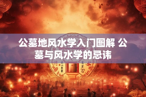 公墓地风水学入门图解 公墓与风水学的忌讳