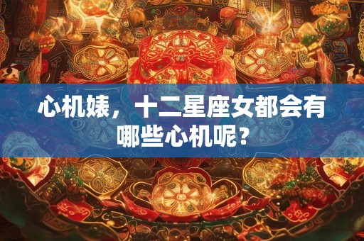 心机婊，十二星座女都会有哪些心机呢？