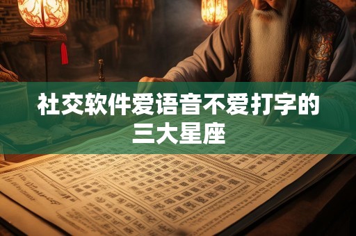 社交软件爱语音不爱打字的三大星座