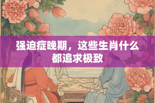 强迫症晚期，这些生肖什么都追求极致