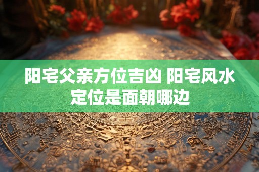 阳宅父亲方位吉凶 阳宅风水定位是面朝哪边