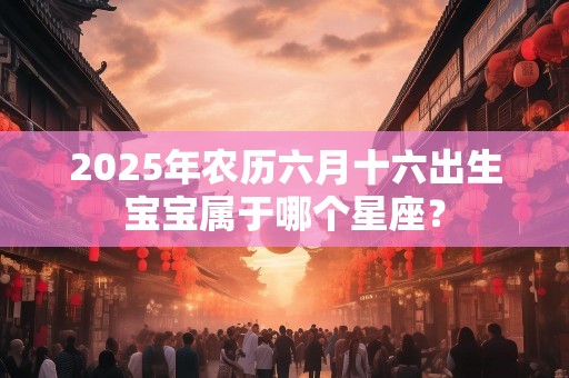 2025年农历六月十六出生宝宝属于哪个星座？
