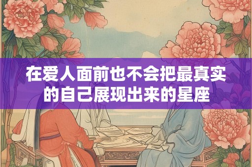 在爱人面前也不会把最真实的自己展现出来的星座