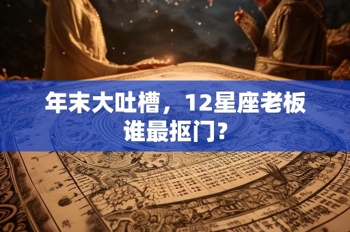 年末大吐槽，12星座老板谁最抠门？