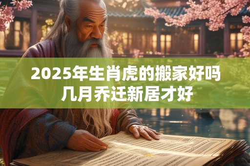 2025年生肖虎的搬家好吗 几月乔迁新居才好