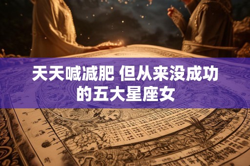 天天喊减肥 但从来没成功的五大星座女