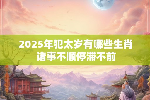 2025年犯太岁有哪些生肖 诸事不顺停滞不前