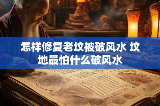 怎样修复老坟被破风水 坟地最怕什么破风水