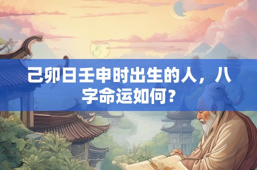 己卯日壬申时出生的人，八字命运如何？