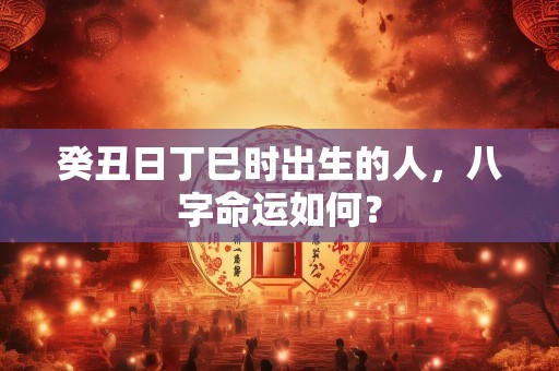癸丑日丁巳时出生的人，八字命运如何？