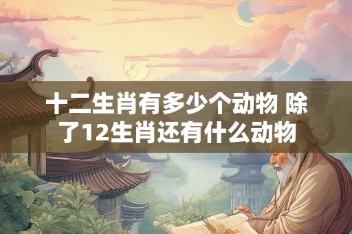 十二生肖有多少个动物 除了12生肖还有什么动物