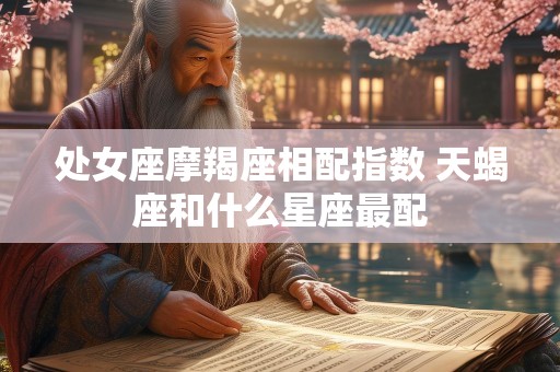 处女座摩羯座相配指数 天蝎座和什么星座最配