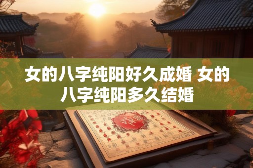 女的八字纯阳好久成婚 女的八字纯阳多久结婚