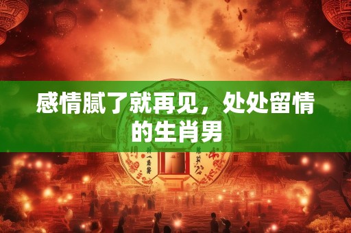 感情腻了就再见，处处留情的生肖男
