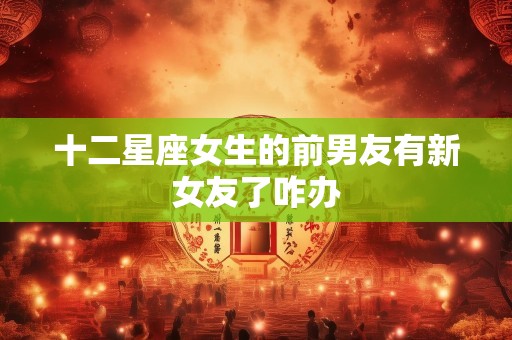 十二星座女生的前男友有新女友了咋办