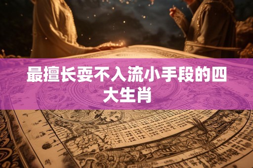 最擅长耍不入流小手段的四大生肖
