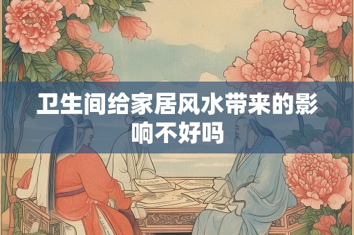卫生间给家居风水带来的影响不好吗