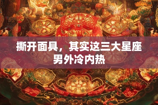 撕开面具，其实这三大星座男外冷内热