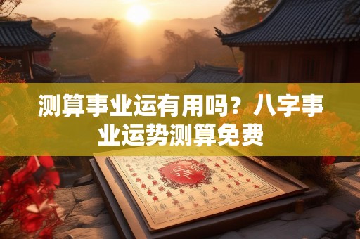 测算事业运有用吗？八字事业运势测算免费