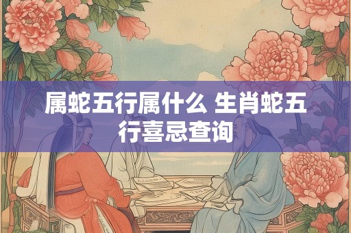 属蛇五行属什么 生肖蛇五行喜忌查询