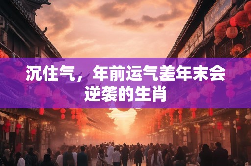 沉住气，年前运气差年末会逆袭的生肖