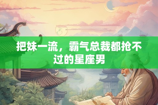 把妹一流，霸气总裁都抢不过的星座男