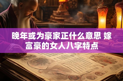 晚年或为豪家正什么意思 嫁富豪的女人八字特点
