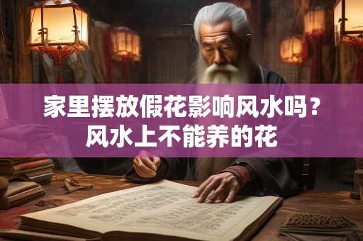 家里摆放假花影响风水吗？风水上不能养的花
