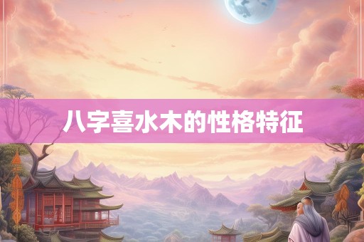 八字喜水木的性格特征