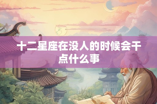 十二星座在没人的时候会干点什么事