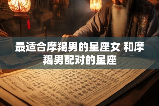 最适合摩羯男的星座女 和摩羯男配对的星座
