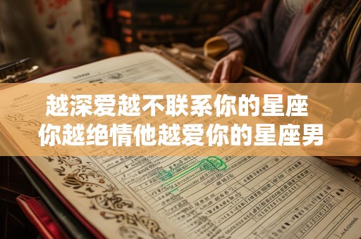 越深爱越不联系你的星座 你越绝情他越爱你的星座男