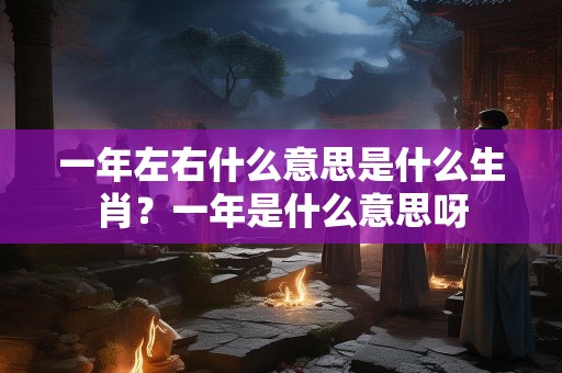 一年左右什么意思是什么生肖？一年是什么意思呀