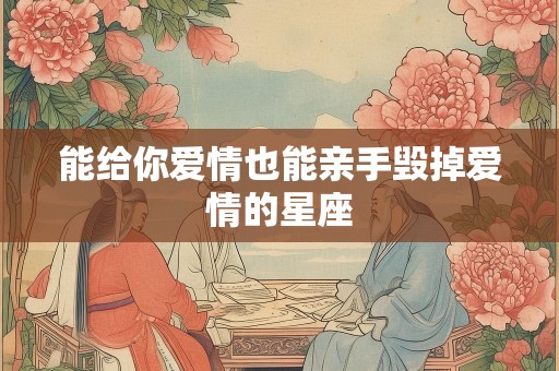 能给你爱情也能亲手毁掉爱情的星座